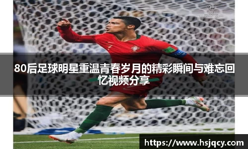 80后足球明星重温青春岁月的精彩瞬间与难忘回忆视频分享
