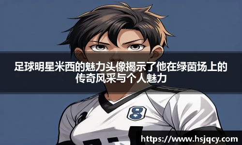 足球明星米西的魅力头像揭示了他在绿茵场上的传奇风采与个人魅力